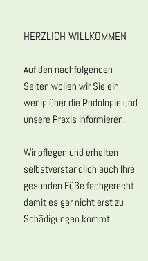 &nbsp;HERZLICH WILLKOMMEN Auf den nachfolgenden Seiten wollen wir Sie ein wenig über die Podologie und unsere Praxis informieren. Wir pflegen und erhalten selbstverständlich auch Ihre gesunden Füße fachgerecht damit es gar nicht erst zu Schädigungen kommt.
